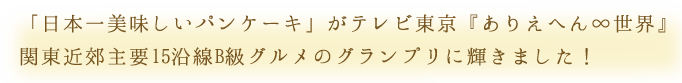 「日本一美味しいパンケーキ」がテレビ東京『ありえへん∞世界』関東近郊主要15沿線B級グルメのグランプリに輝きました！