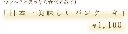 うそ〜？と思ったら食べてみて！「日本一美味しいパンケーキ」¥1,050