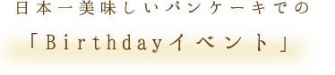 日本一美味しいパンケーキでの「Birhdayイベント」